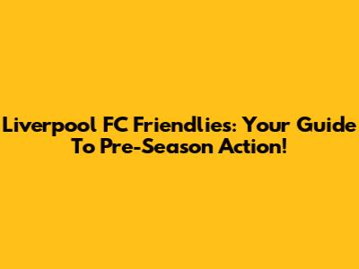 Liverpool FC Friendlies: Your Guide To Pre-Season Action!