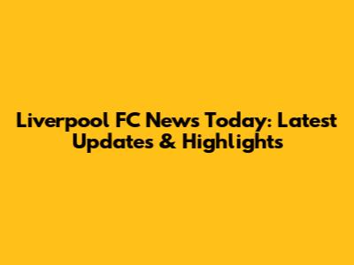 Liverpool FC News Today: Latest Updates & Highlights