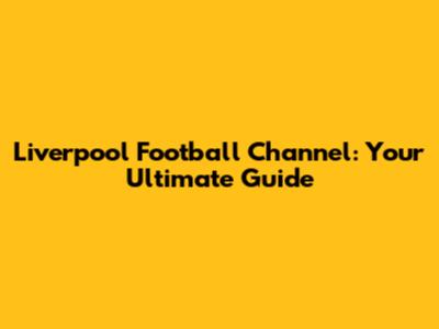 Liverpool Football Channel: Your Ultimate Guide