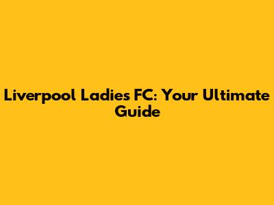 Liverpool Ladies FC: Your Ultimate Guide