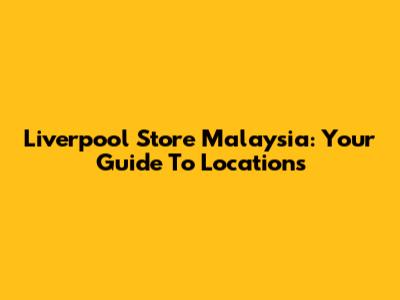Liverpool Store Malaysia: Your Guide To Locations