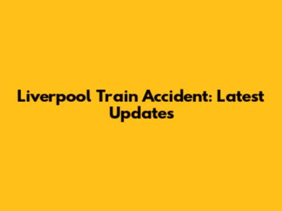 Liverpool Train Accident: Latest Updates
