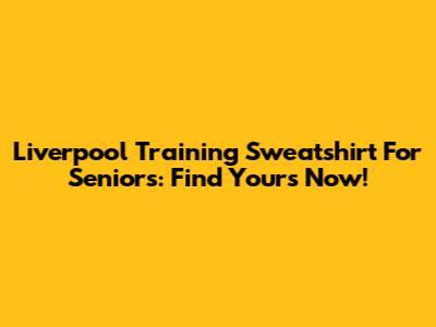 Liverpool Training Sweatshirt For Seniors: Find Yours Now!