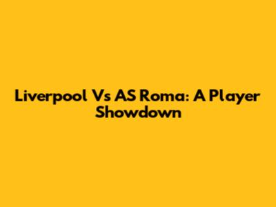 Liverpool Vs AS Roma: A Player Showdown