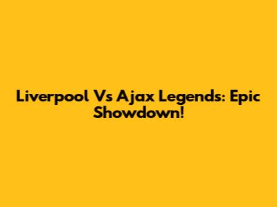 Liverpool Vs Ajax Legends: Epic Showdown!