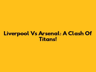 Liverpool Vs Arsenal: A Clash Of Titans!