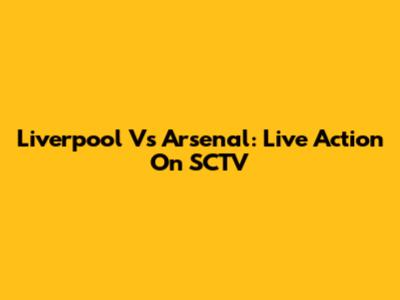 Liverpool Vs Arsenal: Live Action On SCTV