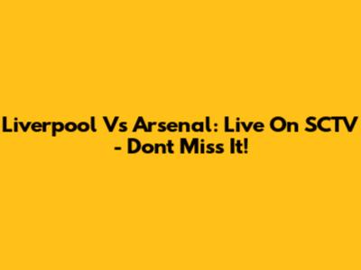 Liverpool Vs Arsenal: Live On SCTV - Don't Miss It!