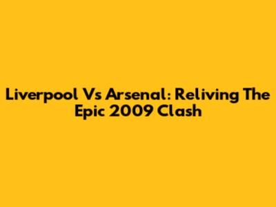 Liverpool Vs Arsenal: Reliving The Epic 2009 Clash