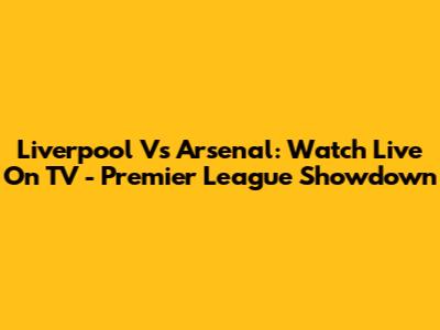 Liverpool Vs Arsenal: Watch Live On TV - Premier League Showdown