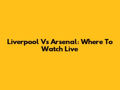 Liverpool Vs Arsenal: Where To Watch Live