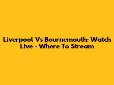 Liverpool Vs Bournemouth: Watch Live - Where To Stream
