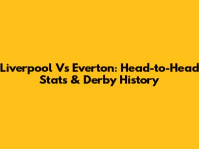 Liverpool Vs Everton: Head-to-Head Stats & Derby History