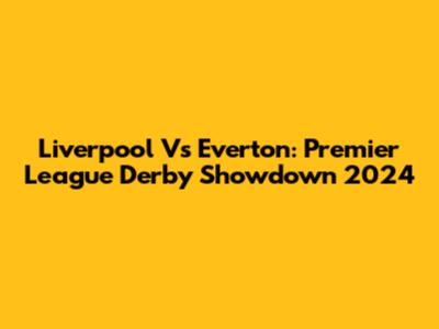 Liverpool Vs Everton: Premier League Derby Showdown 2024
