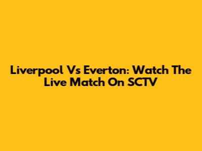 Liverpool Vs Everton: Watch The Live Match On SCTV