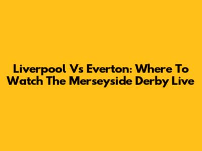 Liverpool Vs Everton: Where To Watch The Merseyside Derby Live