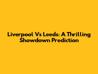 Liverpool Vs Leeds: A Thrilling Showdown Prediction