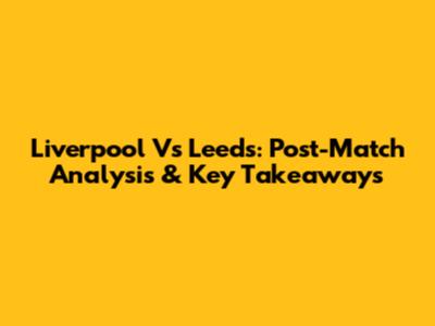 Liverpool Vs Leeds: Post-Match Analysis & Key Takeaways
