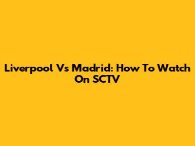 Liverpool Vs Madrid: How To Watch On SCTV