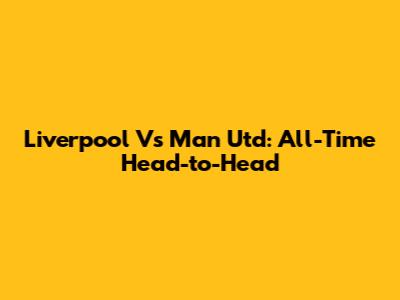 Liverpool Vs Man Utd: All-Time Head-to-Head