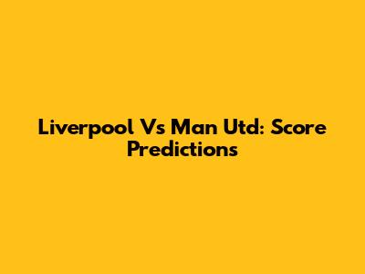 Liverpool Vs Man Utd: Score Predictions
