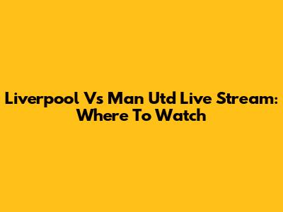 Liverpool Vs Man Utd Live Stream: Where To Watch