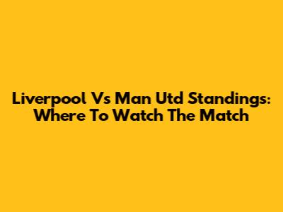 Liverpool Vs Man Utd Standings: Where To Watch The Match