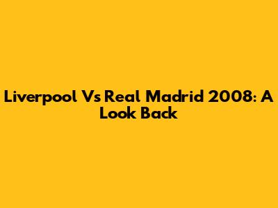 Liverpool Vs Real Madrid 2008: A Look Back
