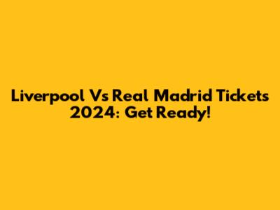 Liverpool Vs Real Madrid Tickets 2024: Get Ready!