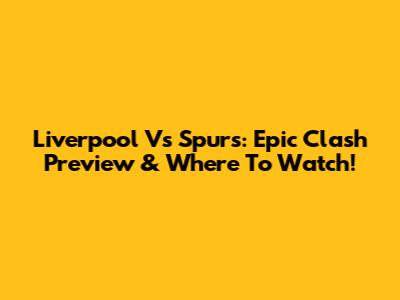 Liverpool Vs Spurs: Epic Clash Preview & Where To Watch!