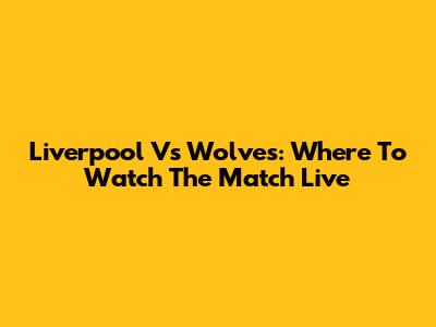 Liverpool Vs Wolves: Where To Watch The Match Live