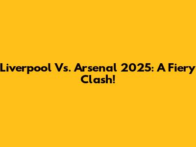 Liverpool Vs. Arsenal 2025: A Fiery Clash!