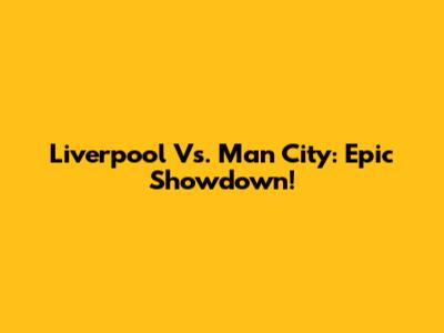 Liverpool Vs. Man City: Epic Showdown!
