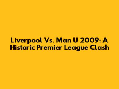 Liverpool Vs. Man U 2009: A Historic Premier League Clash