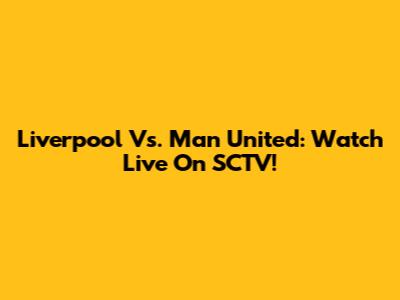Liverpool Vs. Man United: Watch Live On SCTV!