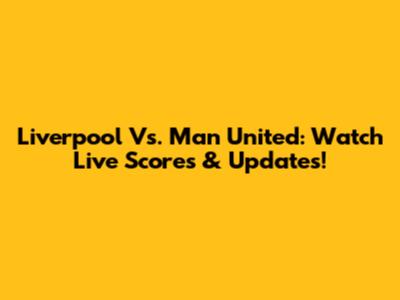 Liverpool Vs. Man United: Watch Live Scores & Updates!