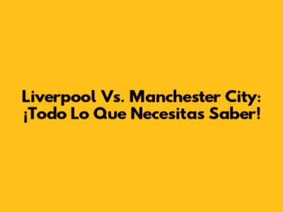 Liverpool Vs. Manchester City: ¡Todo Lo Que Necesitas Saber!