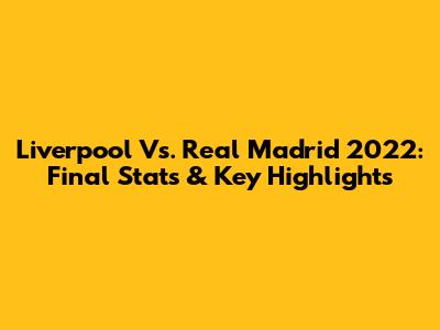 Liverpool Vs. Real Madrid 2022: Final Stats & Key Highlights