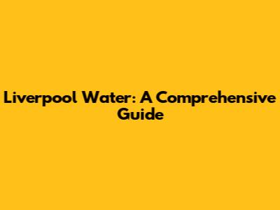 Liverpool Water: A Comprehensive Guide