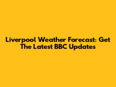 Liverpool Weather Forecast: Get The Latest BBC Updates