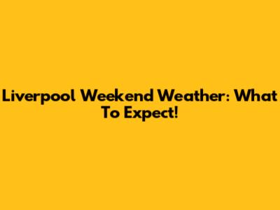 Liverpool Weekend Weather: What To Expect!