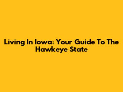 Living In Iowa: Your Guide To The Hawkeye State