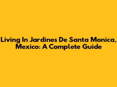 Living In Jardines De Santa Monica, Mexico: A Complete Guide