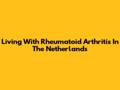 Living With Rheumatoid Arthritis In The Netherlands