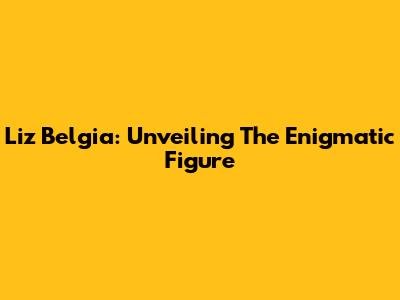 Liz Belgia: Unveiling The Enigmatic Figure