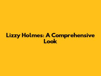 Lizzy Holmes: A Comprehensive Look