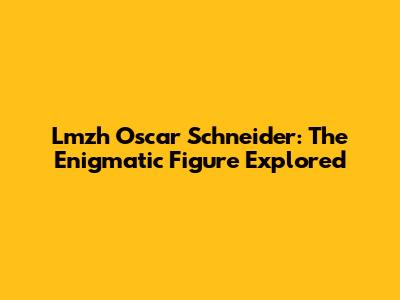 Lmzh Oscar Schneider: The Enigmatic Figure Explored