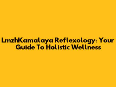 LmzhKamalaya Reflexology: Your Guide To Holistic Wellness