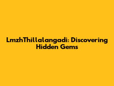 LmzhThillalangadi: Discovering Hidden Gems