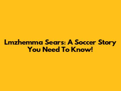 Lmzhemma Sears: A Soccer Story You Need To Know!